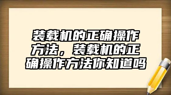 裝載機(jī)的正確操作方法，裝載機(jī)的正確操作方法你知道嗎