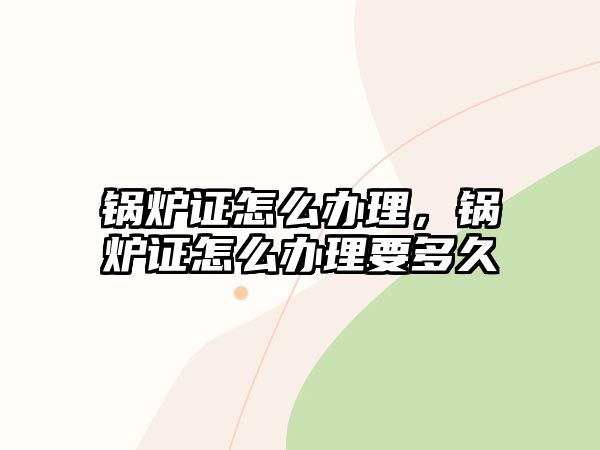 鍋爐證怎么辦理，鍋爐證怎么辦理要多久