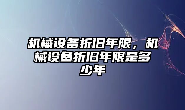 機械設(shè)備折舊年限，機械設(shè)備折舊年限是多少年