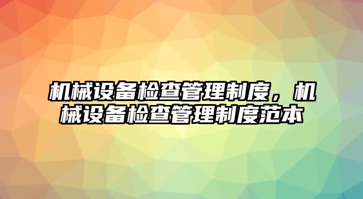 機(jī)械設(shè)備檢查管理制度，機(jī)械設(shè)備檢查管理制度范本