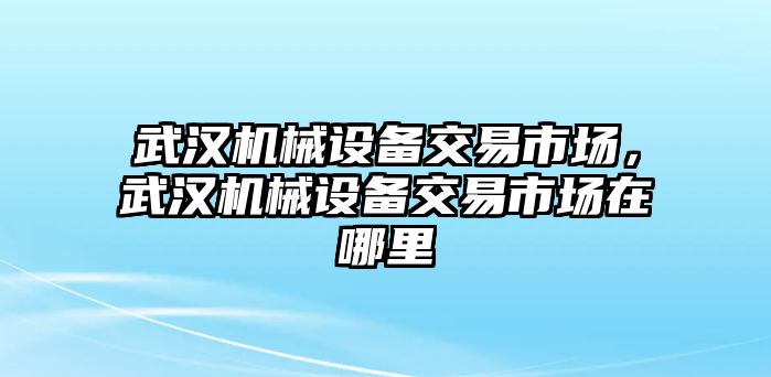 武漢機械設(shè)備交易市場，武漢機械設(shè)備交易市場在哪里