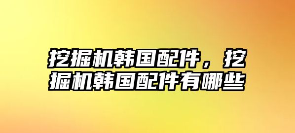 挖掘機(jī)韓國配件，挖掘機(jī)韓國配件有哪些