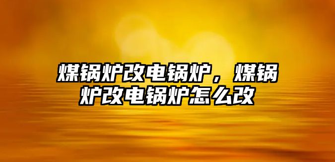 煤鍋爐改電鍋爐，煤鍋爐改電鍋爐怎么改