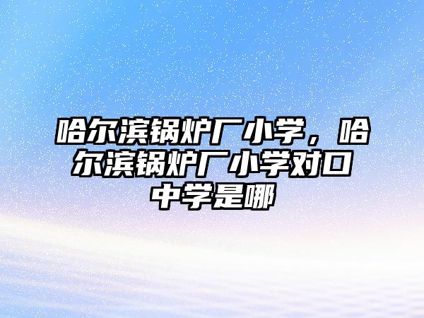 哈爾濱鍋爐廠小學(xué)，哈爾濱鍋爐廠小學(xué)對(duì)口中學(xué)是哪