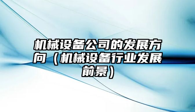 機械設備公司的發(fā)展方向（機械設備行業(yè)發(fā)展前景）