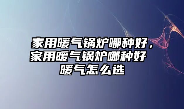 家用暖氣鍋爐哪種好，家用暖氣鍋爐哪種好 暖氣怎么選