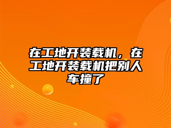 在工地開裝載機(jī)，在工地開裝載機(jī)把別人車撞了