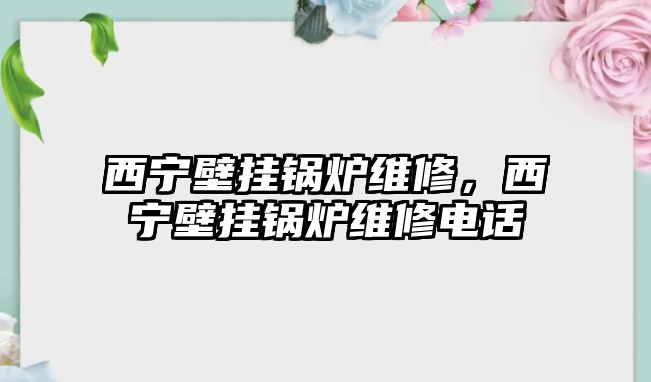 西寧壁掛鍋爐維修，西寧壁掛鍋爐維修電話