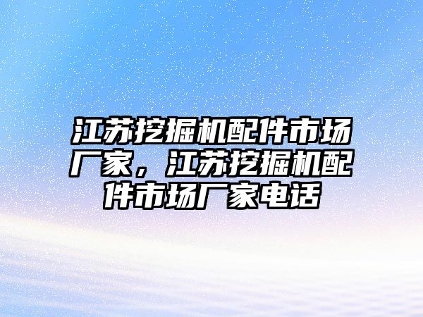 江蘇挖掘機(jī)配件市場廠家，江蘇挖掘機(jī)配件市場廠家電話