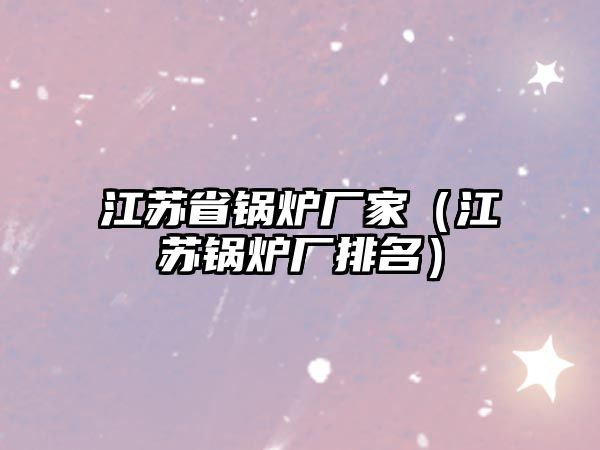 江蘇省鍋爐廠家（江蘇鍋爐廠排名）