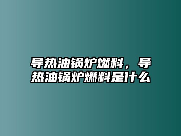 導(dǎo)熱油鍋爐燃料，導(dǎo)熱油鍋爐燃料是什么