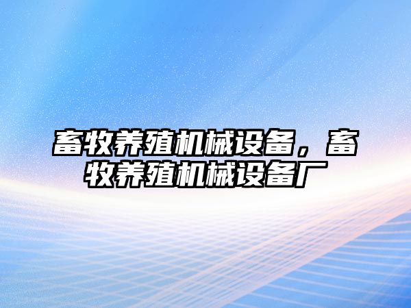 畜牧養(yǎng)殖機(jī)械設(shè)備，畜牧養(yǎng)殖機(jī)械設(shè)備廠