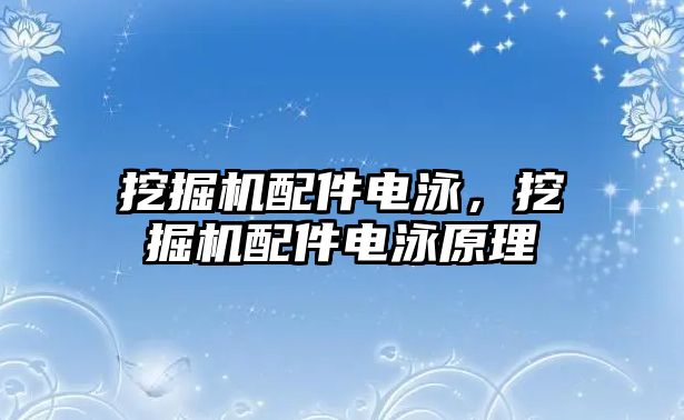 挖掘機配件電泳，挖掘機配件電泳原理