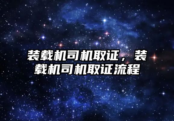 裝載機司機取證，裝載機司機取證流程