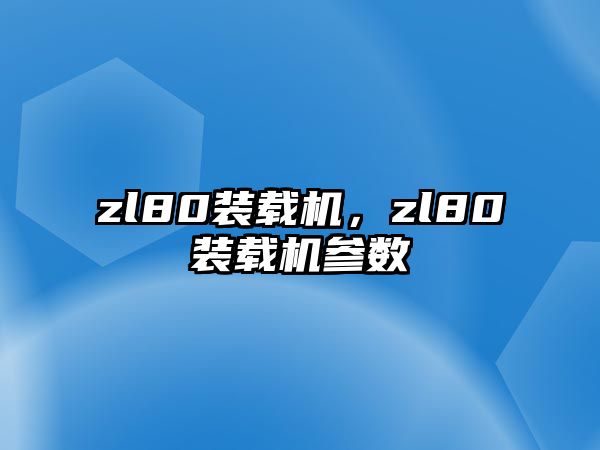 zl80裝載機(jī)，zl80裝載機(jī)參數(shù)