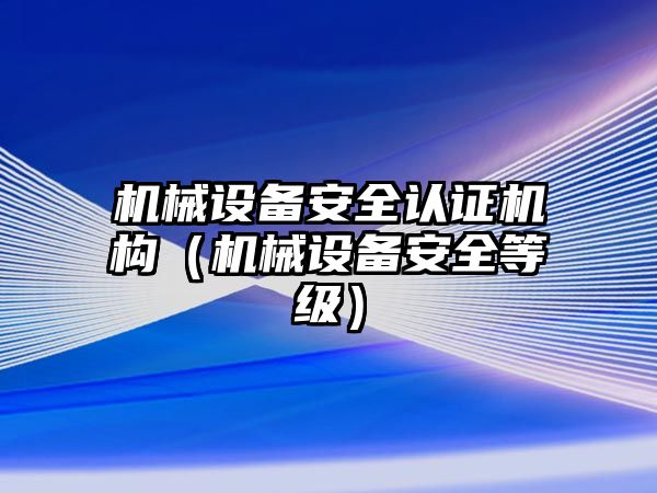 機械設備安全認證機構(gòu)（機械設備安全等級）