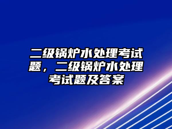 二級鍋爐水處理考試題，二級鍋爐水處理考試題及答案