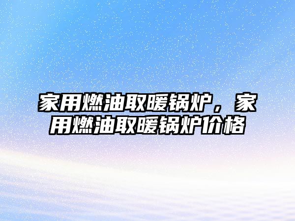 家用燃油取暖鍋爐，家用燃油取暖鍋爐價格