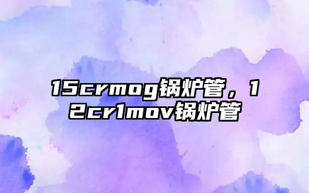 15crmog鍋爐管，12cr1mov鍋爐管