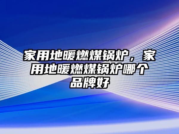 家用地暖燃煤鍋爐，家用地暖燃煤鍋爐哪個(gè)品牌好