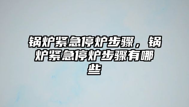 鍋爐緊急停爐步驟，鍋爐緊急停爐步驟有哪些