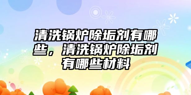 清洗鍋爐除垢劑有哪些，清洗鍋爐除垢劑有哪些材料