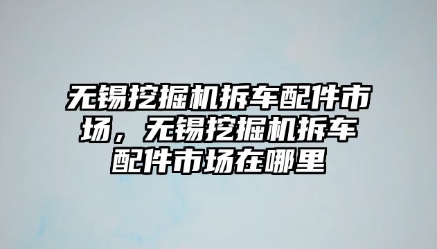 無錫挖掘機(jī)拆車配件市場，無錫挖掘機(jī)拆車配件市場在哪里