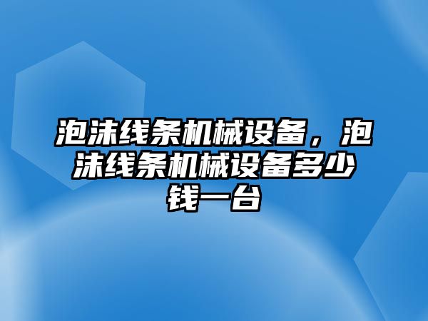 泡沫線條機(jī)械設(shè)備，泡沫線條機(jī)械設(shè)備多少錢一臺(tái)