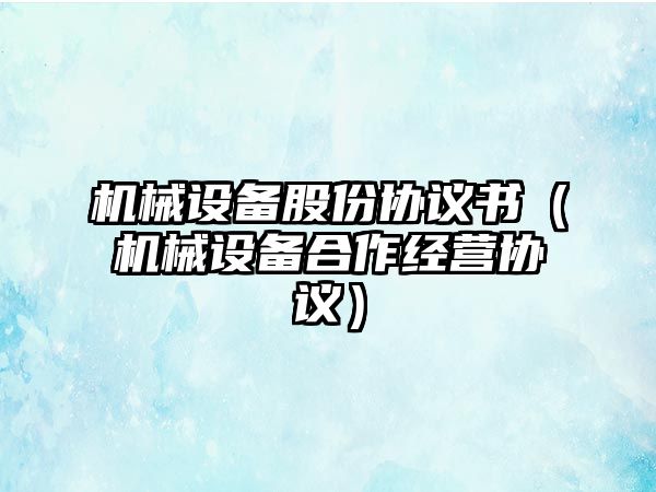 機(jī)械設(shè)備股份協(xié)議書（機(jī)械設(shè)備合作經(jīng)營協(xié)議）