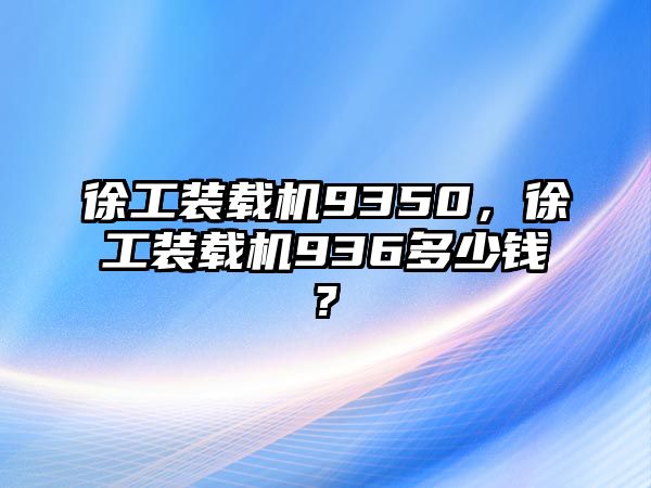 徐工裝載機9350，徐工裝載機936多少錢?