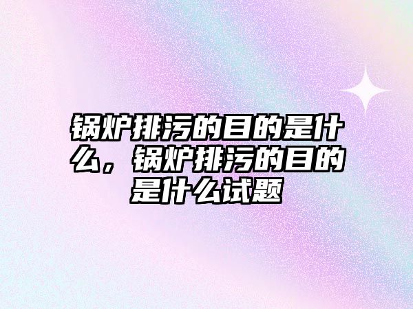 鍋爐排污的目的是什么，鍋爐排污的目的是什么試題