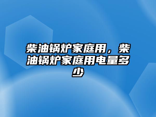 柴油鍋爐家庭用，柴油鍋爐家庭用電量多少