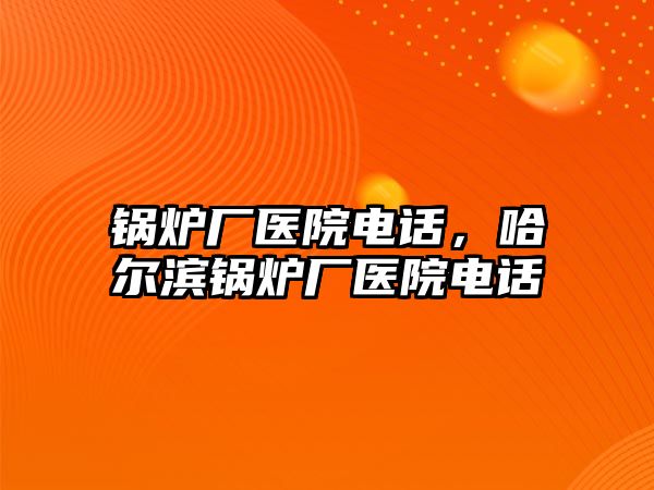 鍋爐廠醫(yī)院電話，哈爾濱鍋爐廠醫(yī)院電話