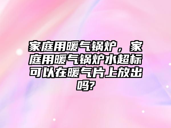 家庭用暖氣鍋爐，家庭用暖氣鍋爐水超標(biāo)可以在暖氣片上放出嗎?