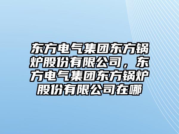 東方電氣集團東方鍋爐股份有限公司，東方電氣集團東方鍋爐股份有限公司在哪