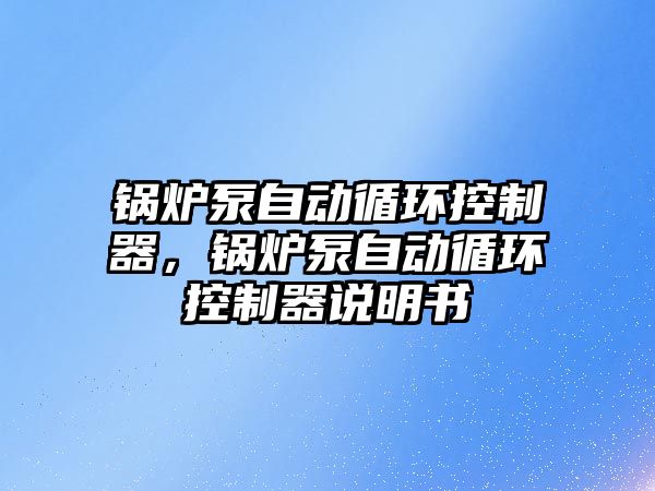 鍋爐泵自動循環(huán)控制器，鍋爐泵自動循環(huán)控制器說明書