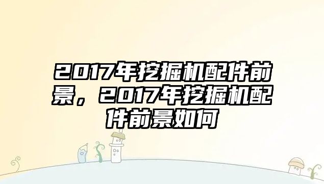 2017年挖掘機配件前景，2017年挖掘機配件前景如何