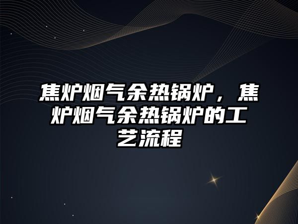 焦?fàn)t煙氣余熱鍋爐，焦?fàn)t煙氣余熱鍋爐的工藝流程