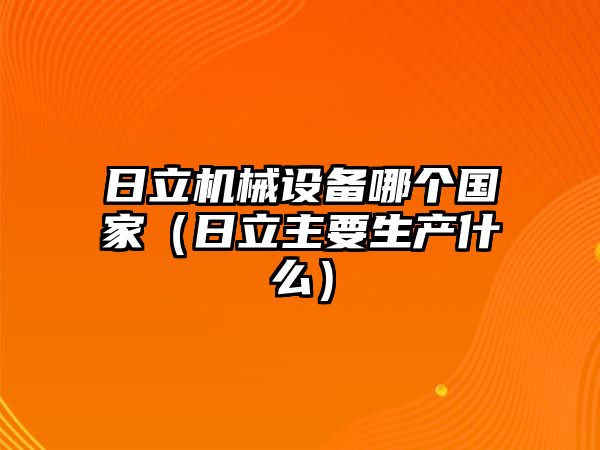 日立機(jī)械設(shè)備哪個國家（日立主要生產(chǎn)什么）