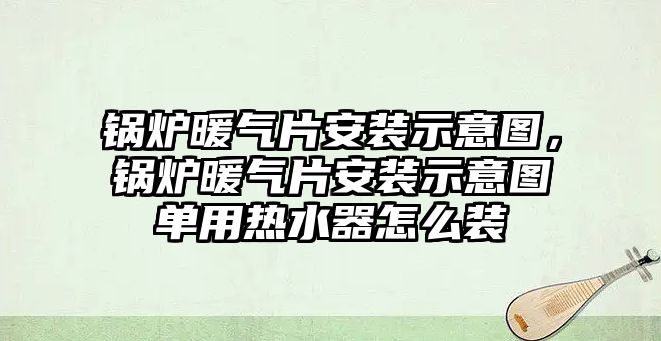 鍋爐暖氣片安裝示意圖，鍋爐暖氣片安裝示意圖單用熱水器怎么裝