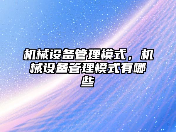 機械設(shè)備管理模式，機械設(shè)備管理模式有哪些