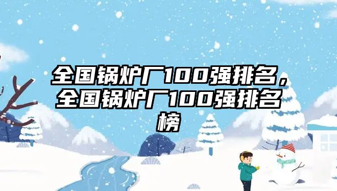 全國(guó)鍋爐廠100強(qiáng)排名，全國(guó)鍋爐廠100強(qiáng)排名榜