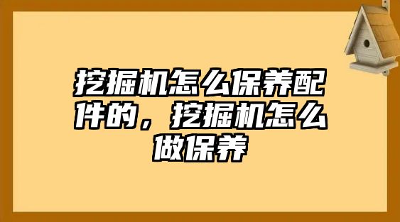 挖掘機(jī)怎么保養(yǎng)配件的，挖掘機(jī)怎么做保養(yǎng)