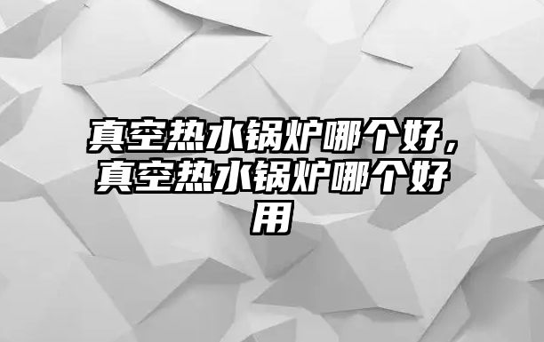 真空熱水鍋爐哪個(gè)好，真空熱水鍋爐哪個(gè)好用