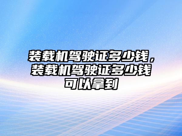 裝載機(jī)駕駛證多少錢，裝載機(jī)駕駛證多少錢可以拿到