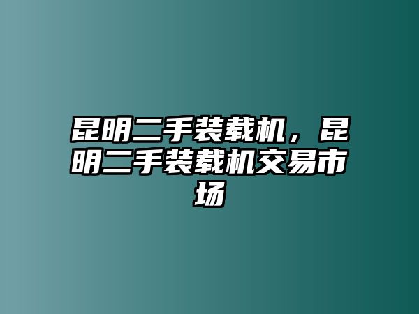 昆明二手裝載機(jī)，昆明二手裝載機(jī)交易市場