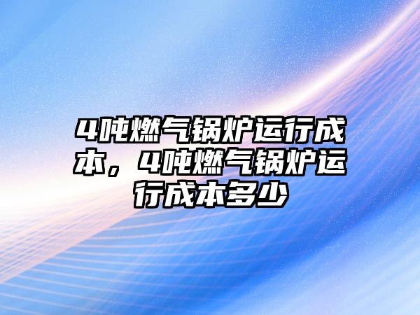 4噸燃?xì)忮仩t運(yùn)行成本，4噸燃?xì)忮仩t運(yùn)行成本多少