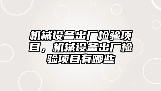 機械設(shè)備出廠檢驗項目，機械設(shè)備出廠檢驗項目有哪些