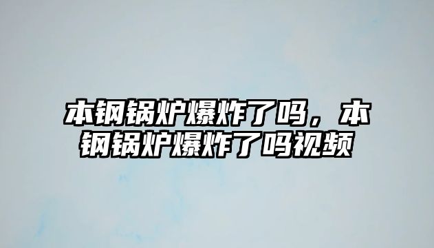 本鋼鍋爐爆炸了嗎，本鋼鍋爐爆炸了嗎視頻