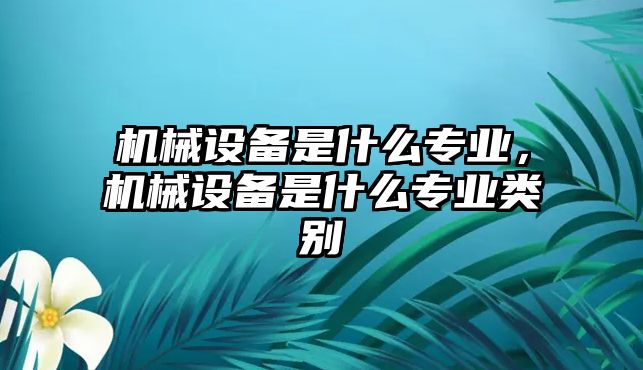 機(jī)械設(shè)備是什么專業(yè)，機(jī)械設(shè)備是什么專業(yè)類(lèi)別